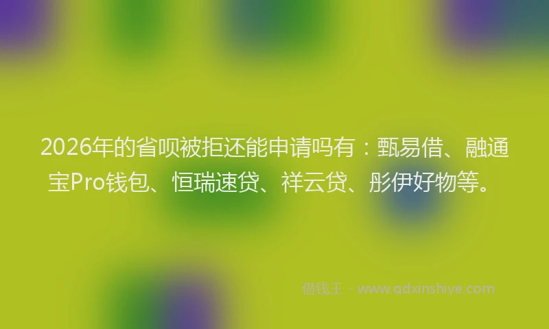 2026年的省呗被拒还能申请吗有：甄易借、融通宝Pro钱包、恒瑞速贷、祥云贷、彤伊好物等。