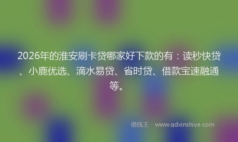 2026年的淮安刷卡贷哪家好下款的有：读秒快贷、小鹿优选、滴水易贷、省时贷、借款宝速融通等。