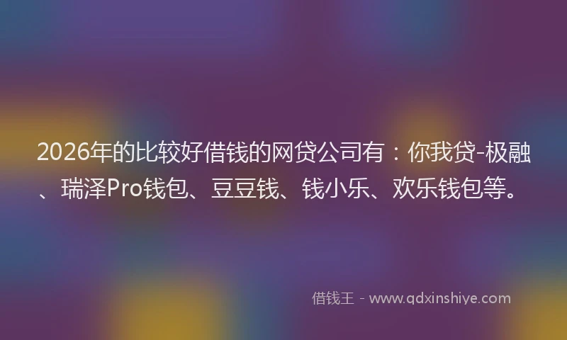 2026年的比较好借钱的网贷公司有：你我贷-极融、瑞泽Pro钱包、豆豆钱、钱小乐、欢乐钱包等。