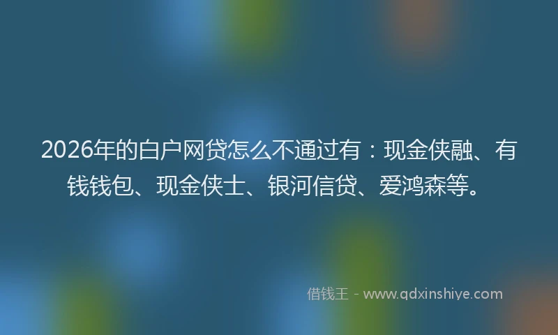 2026年的白户网贷怎么不通过有：现金侠融、有钱钱包、现金侠士、银河信贷、爱鸿森等。