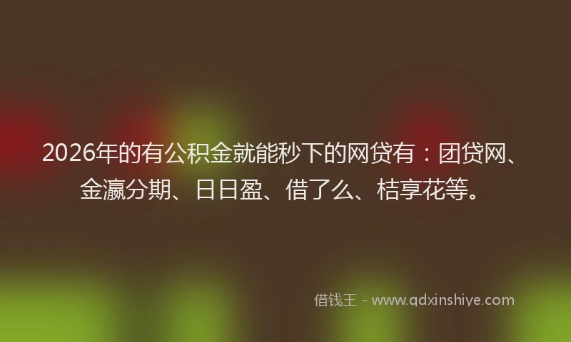 2026年的有公积金就能秒下的网贷有：团贷网、金瀛分期、日日盈、借了么、桔享花等。