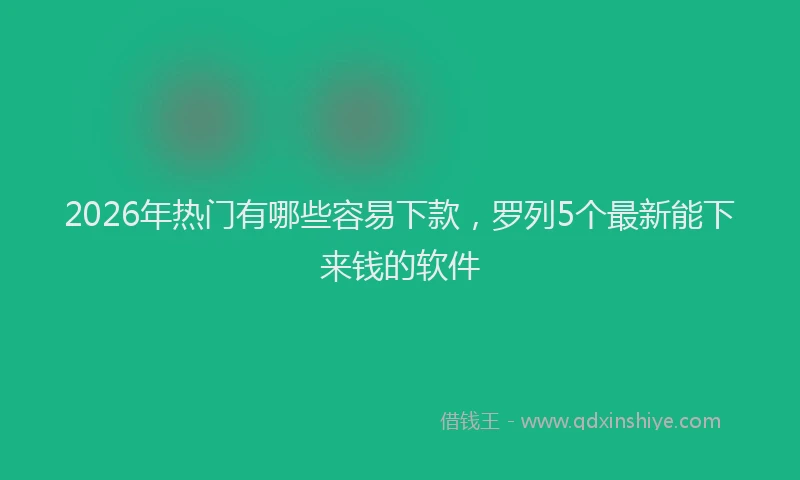 2026年热门有哪些容易下款，罗列5个最新能下来钱的软件