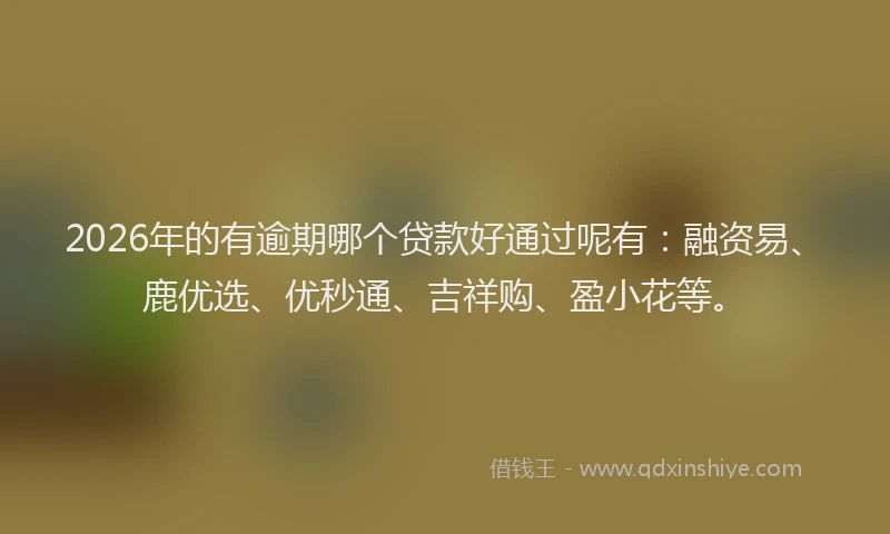 2026年的有逾期哪个贷款好通过呢有：融资易、鹿优选、优秒通、吉祥购、盈小花等。
