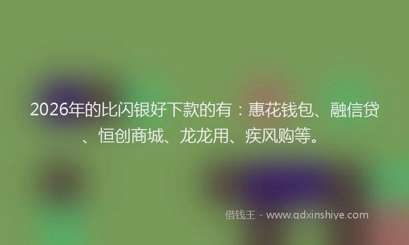 2026年的比闪银好下款的有：惠花钱包、融信贷、恒创商城、龙龙用、疾风购等。