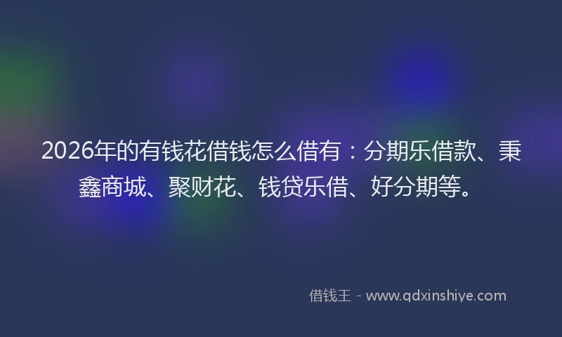 2026年的有钱花借钱怎么借有：分期乐借款、秉鑫商城、聚财花、钱贷乐借、好分期等。