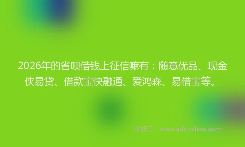 2026年的省呗借钱上征信嘛有：随意优品、现金侠易贷、借款宝快融通、爱鸿森、易借宝等。