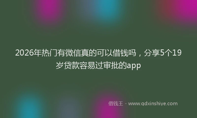 2026年热门有微信真的可以借钱吗，分享5个19岁贷款容易过审批的app