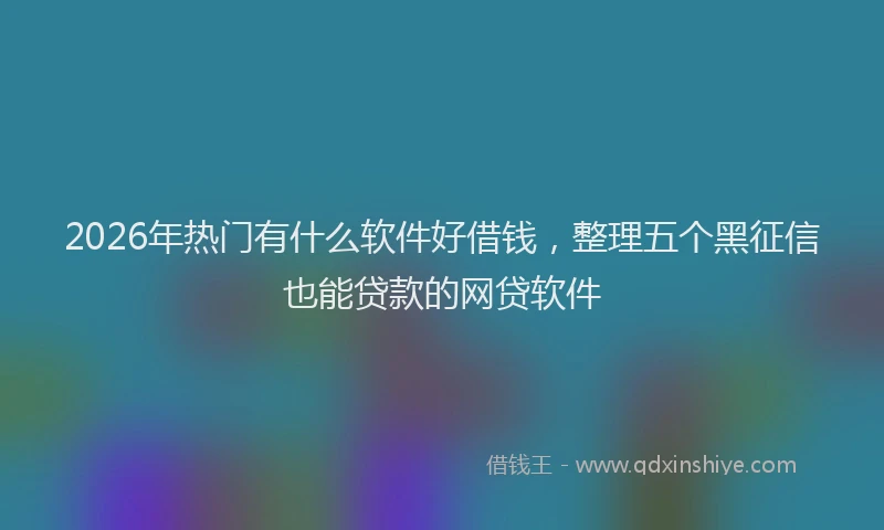 2026年热门有什么软件好借钱，整理五个黑征信也能贷款的网贷软件