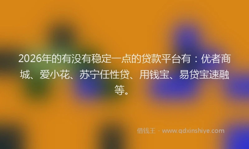 2026年的有没有稳定一点的贷款平台有：优者商城、爱小花、苏宁任性贷、用钱宝、易贷宝速融等。