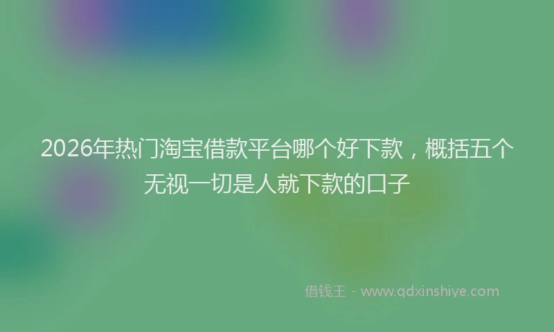 2026年热门淘宝借款平台哪个好下款，概括五个无视一切是人就下款的口子
