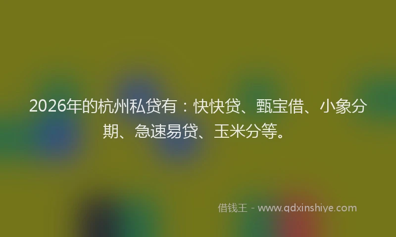 2026年的杭州私贷有：快快贷、甄宝借、小象分期、急速易贷、玉米分等。