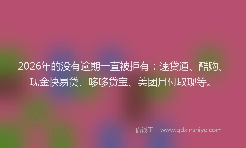 2026年的没有逾期一直被拒有：速贷通、酷购、现金快易贷、哆哆贷宝、美团月付取现等。