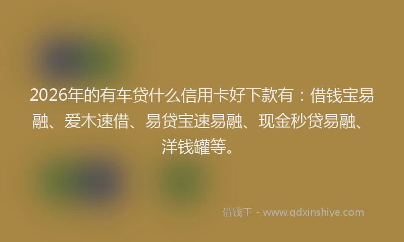 2026年的有车贷什么信用卡好下款有:借钱宝易融、爱木速借、易贷宝速易融、现金秒贷易融、洋钱罐等。