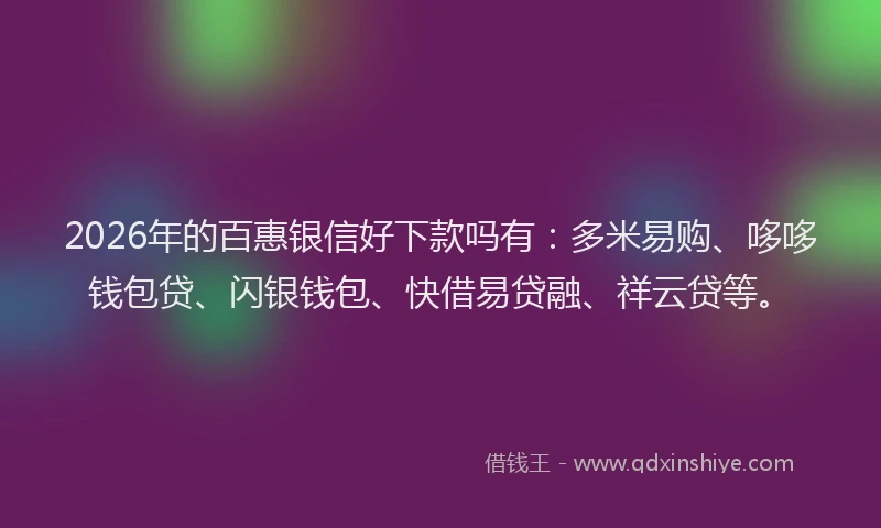2026年的百惠银信好下款吗有：多米易购、哆哆钱包贷、闪银钱包、快借易贷融、祥云贷等。