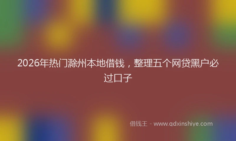 2026年热门滁州本地借钱，整理五个网贷黑户必过口子