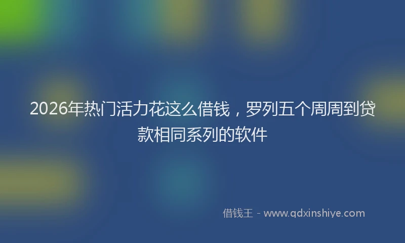 2026年热门活力花这么借钱，罗列五个周周到贷款相同系列的软件