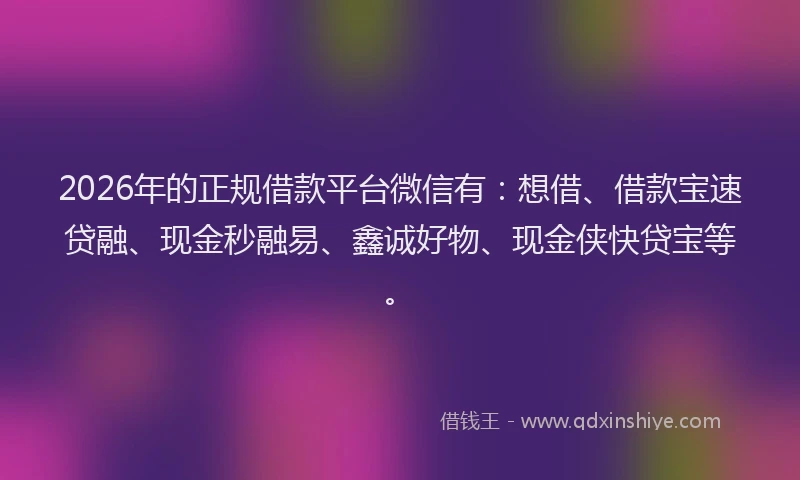 2026年的正规借款平台微信有：想借、借款宝速贷融、现金秒融易、鑫诚好物、现金侠快贷宝等。