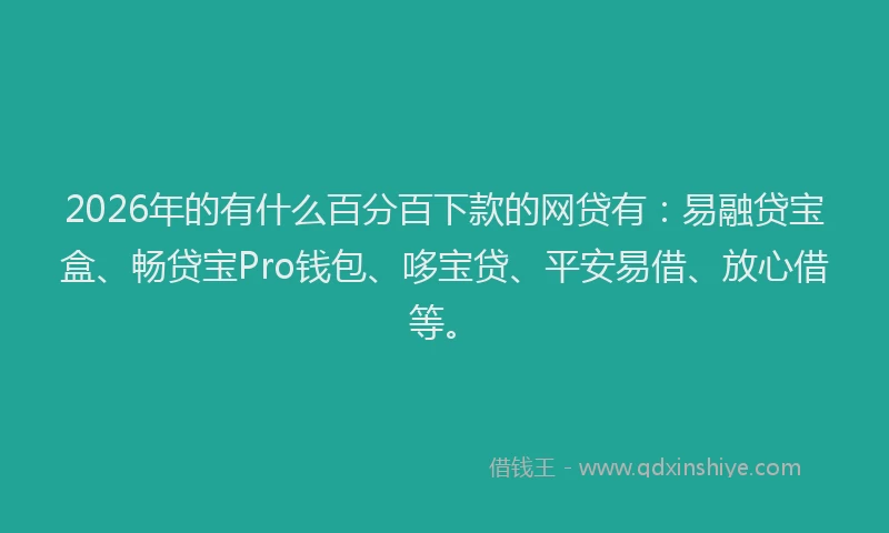 2026年的有什么百分百下款的网贷有：易融贷宝盒、畅贷宝Pro钱包、哆宝贷、平安易借、放心借等。