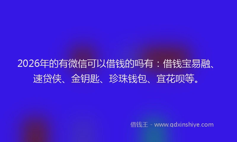 2026年的有微信可以借钱的吗有:借钱宝易融、速贷侠、金钥匙、珍珠钱包、宜花呗等。