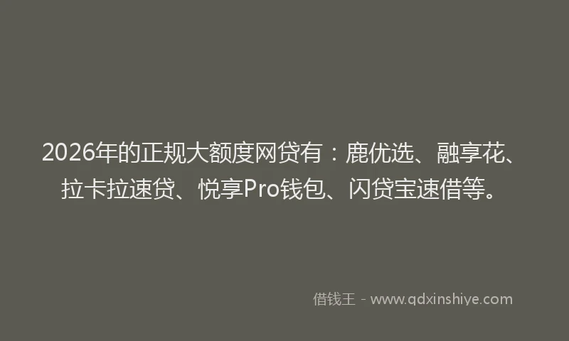 2026年的正规大额度网贷有：鹿优选、融享花、拉卡拉速贷、悦享Pro钱包、闪贷宝速借等。