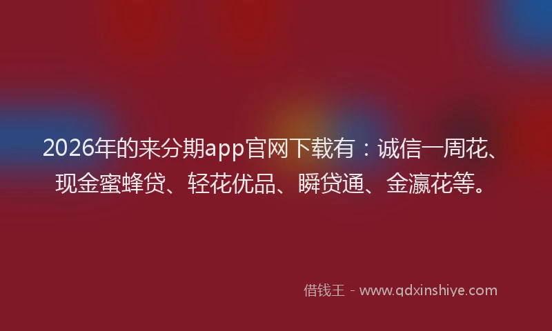 2026年的来分期app官网下载有：诚信一周花、现金蜜蜂贷、轻花优品、瞬贷通、金瀛花等。