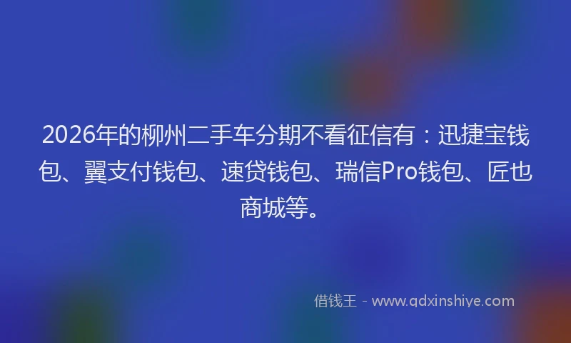2026年的柳州二手车分期不看征信有：迅捷宝钱包、翼支付钱包、速贷钱包、瑞信Pro钱包、匠也商城等。