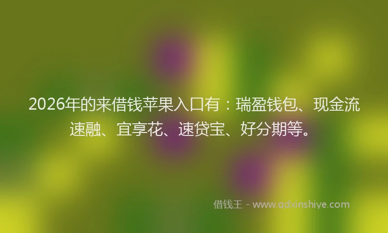 2026年的来借钱苹果入口有：瑞盈钱包、现金流速融、宜享花、速贷宝、好分期等。