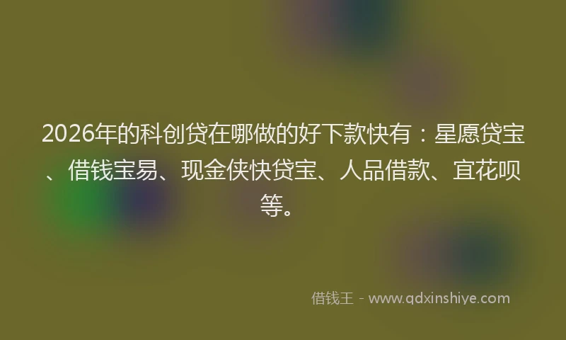 2026年的科创贷在哪做的好下款快有：星愿贷宝、借钱宝易、现金侠快贷宝、人品借款、宜花呗等。