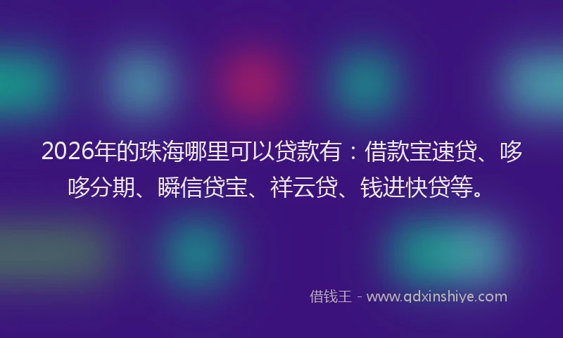 2026年的珠海哪里可以贷款有:借款宝速贷、哆哆分期、瞬信贷宝、祥云贷、钱进快贷等。