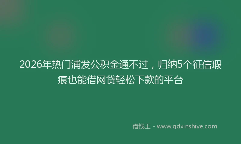 2026年热门浦发公积金通不过，归纳5个征信瑕疵也能借网贷轻松下款的平台
