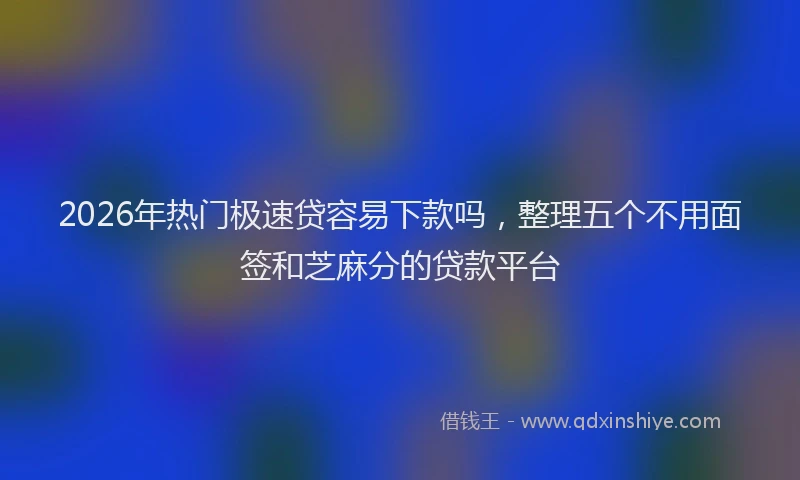 2026年热门极速贷容易下款吗，整理五个不用面签和芝麻分的贷款平台