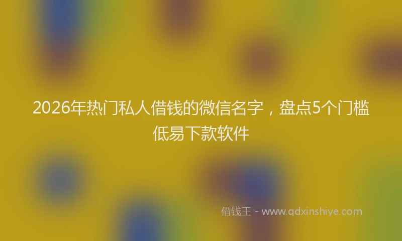 2026年热门私人借钱的微信名字，盘点5个门槛低易下款软件