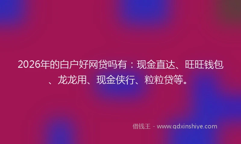 2026年的白户好网贷吗有:现金直达、旺旺钱包、龙龙用、现金侠行、粒粒贷等。