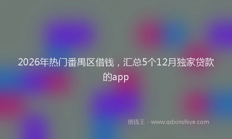 2026年热门番禺区借钱，汇总5个12月独家贷款的app