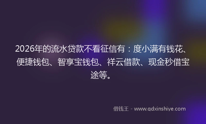 2026年的流水贷款不看征信有:度小满有钱花、便捷钱包、智享宝钱包、祥云借款、现金秒借宝途等。