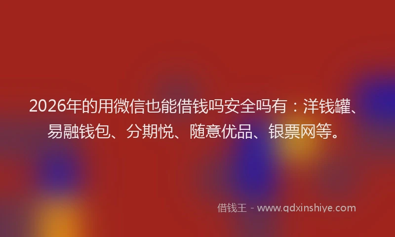 2026年的用微信也能借钱吗安全吗有:洋钱罐、易融钱包、分期悦、随意优品、银票网等。