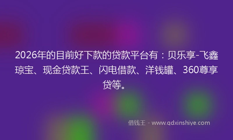 2026年的目前好下款的贷款平台有：贝乐享-飞鑫琼宝、现金贷款王、闪电借款、洋钱罐、360尊享贷等。