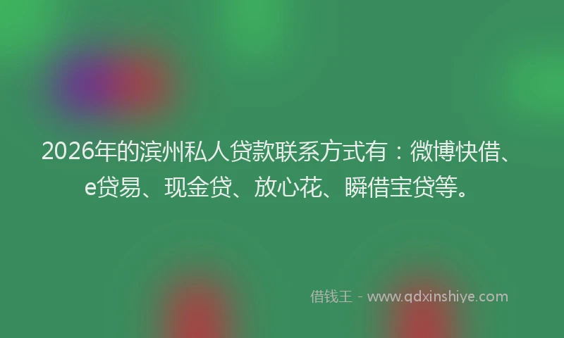 2026年的滨州私人贷款联系方式有：微博快借、e贷易、现金贷、放心花、瞬借宝贷等。