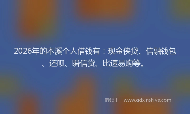2026年的本溪个人借钱有:现金侠贷、信融钱包、还呗、瞬信贷、比速易购等。