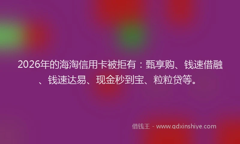 2026年的海淘信用卡被拒有：甄享购、钱速借融、钱速达易、现金秒到宝、粒粒贷等。