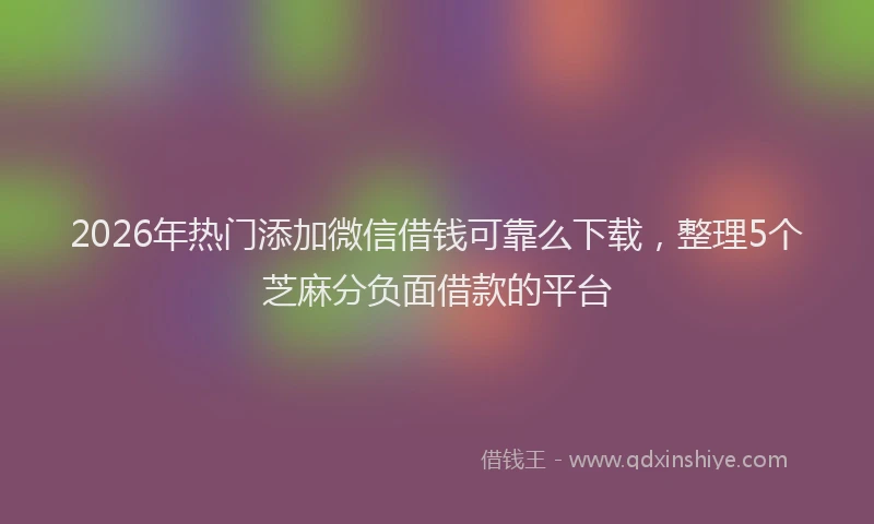 2026年热门添加微信借钱可靠么下载，整理5个芝麻分负面借款的平台
