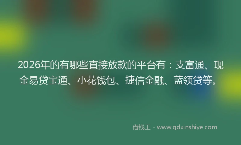 2026年的有哪些直接放款的平台有：支富通、现金易贷宝通、小花钱包、捷信金融、蓝领贷等。