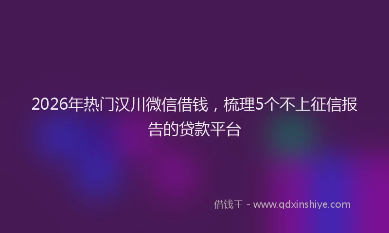 2026年热门汉川微信借钱,梳理5个不上征信报告的贷款平台
