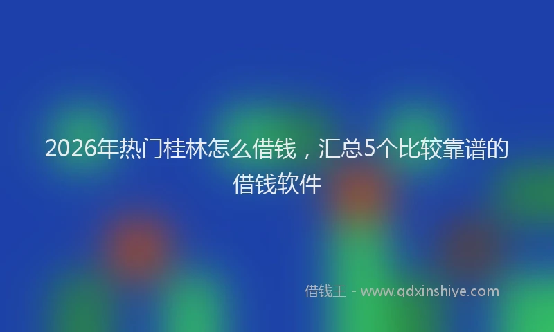 2026年热门桂林怎么借钱，汇总5个比较靠谱的借钱软件