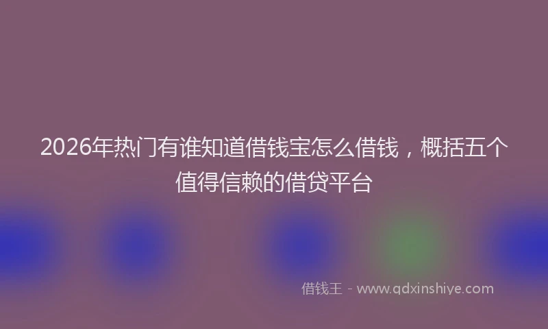 2026年热门有谁知道借钱宝怎么借钱,概括五个值得信赖的借贷平台