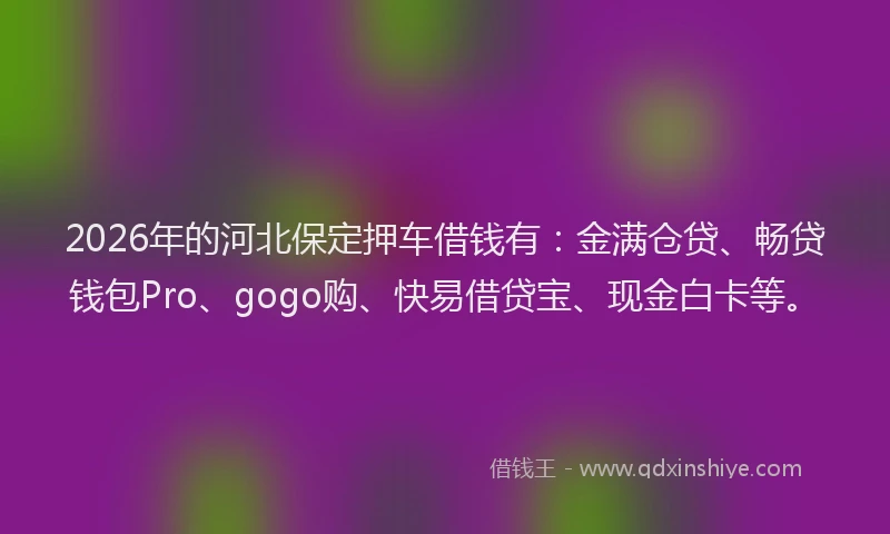 2026年的河北保定押车借钱有:金满仓贷、畅贷钱包Pro、gogo购、快易借贷宝、现金白卡等。