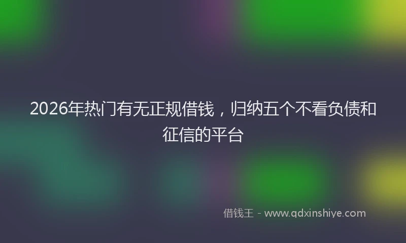 2026年热门有无正规借钱，归纳五个不看负债和征信的平台