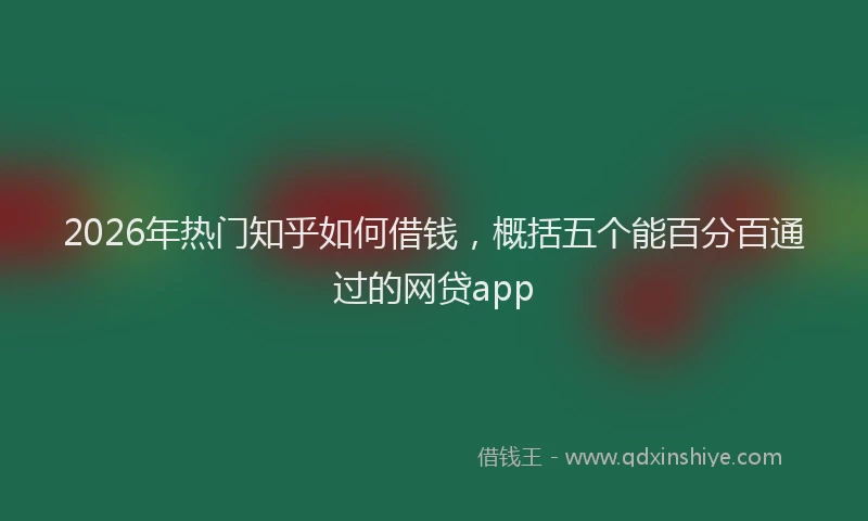 2026年热门知乎如何借钱，概括五个能百分百通过的网贷app