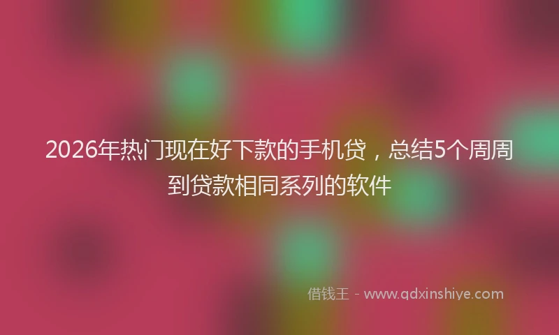 2026年热门现在好下款的手机贷，总结5个周周到贷款相同系列的软件