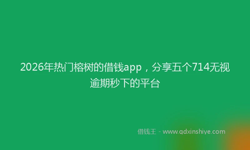 2026年热门榕树的借钱app，分享五个714无视逾期秒下的平台
